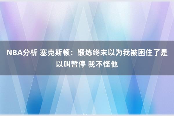 NBA分析 塞克斯顿：锻练终末以为我被困住了是以叫暂停 我不怪他