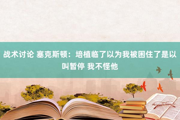 战术讨论 塞克斯顿：培植临了以为我被困住了是以叫暂停 我不怪他