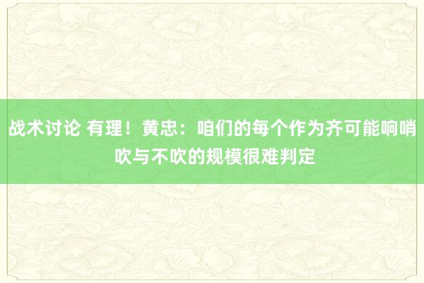 战术讨论 有理！黄忠：咱们的每个作为齐可能响哨 吹与不吹的规模很难判定