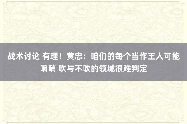 战术讨论 有理！黄忠：咱们的每个当作王人可能响哨 吹与不吹的领域很难判定