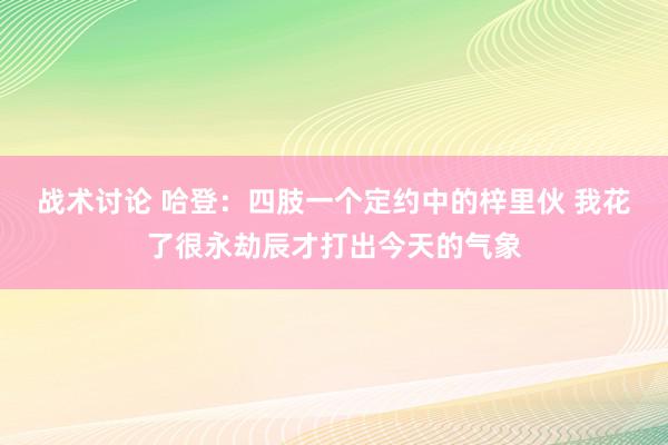 战术讨论 哈登：四肢一个定约中的梓里伙 我花了很永劫辰才打出今天的气象