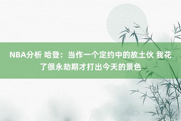 NBA分析 哈登：当作一个定约中的故土伙 我花了很永劫期才打出今天的景色