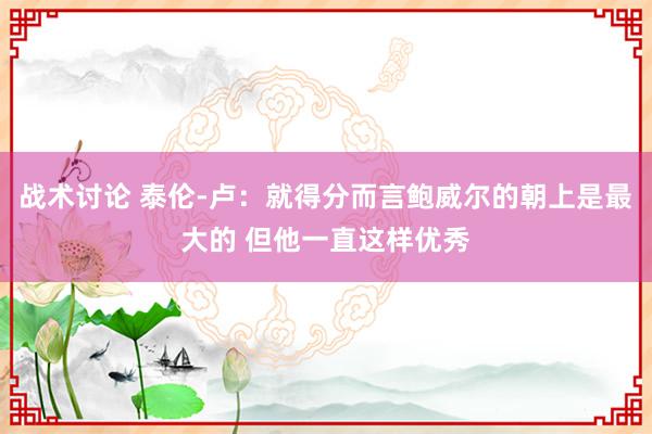 战术讨论 泰伦-卢：就得分而言鲍威尔的朝上是最大的 但他一直这样优秀