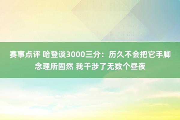 赛事点评 哈登谈3000三分：历久不会把它手脚念理所固然 我干涉了无数个昼夜