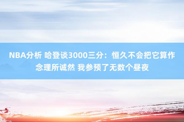 NBA分析 哈登谈3000三分：恒久不会把它算作念理所诚然 我参预了无数个昼夜