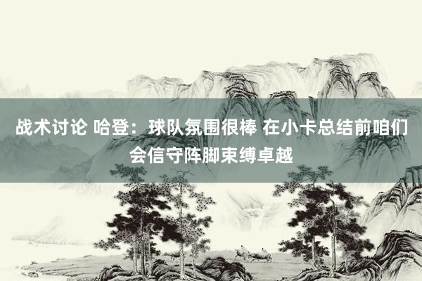 战术讨论 哈登：球队氛围很棒 在小卡总结前咱们会信守阵脚束缚卓越