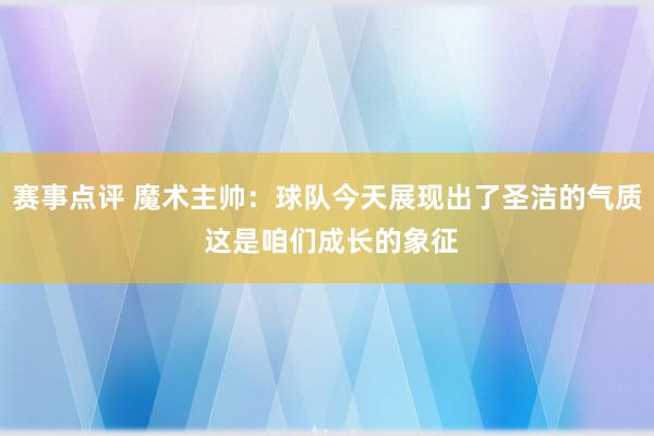 赛事点评 魔术主帅：球队今天展现出了圣洁的气质 这是咱们成长的象征