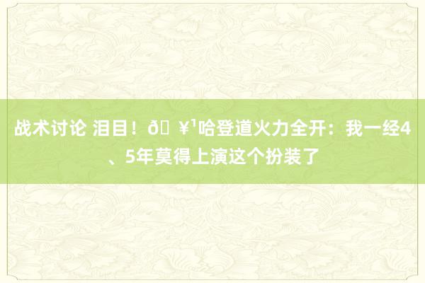 战术讨论 泪目！🥹哈登道火力全开：我一经4、5年莫得上演这个扮装了