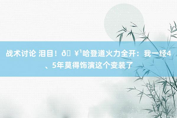 战术讨论 泪目！🥹哈登道火力全开：我一经4、5年莫得饰演这个变装了