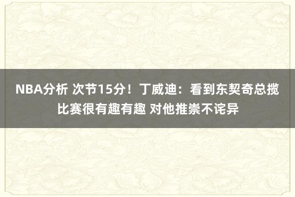 NBA分析 次节15分！丁威迪：看到东契奇总揽比赛很有趣有趣 对他推崇不诧异