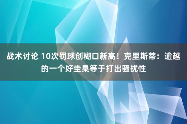 战术讨论 10次罚球创糊口新高！克里斯蒂：逾越的一个好圭臬等于打出骚扰性