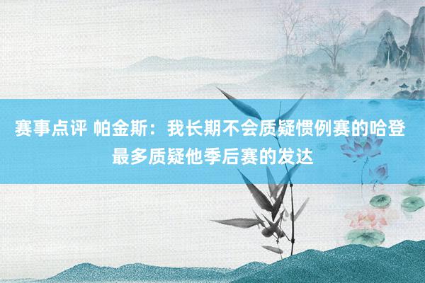 赛事点评 帕金斯：我长期不会质疑惯例赛的哈登 最多质疑他季后赛的发达