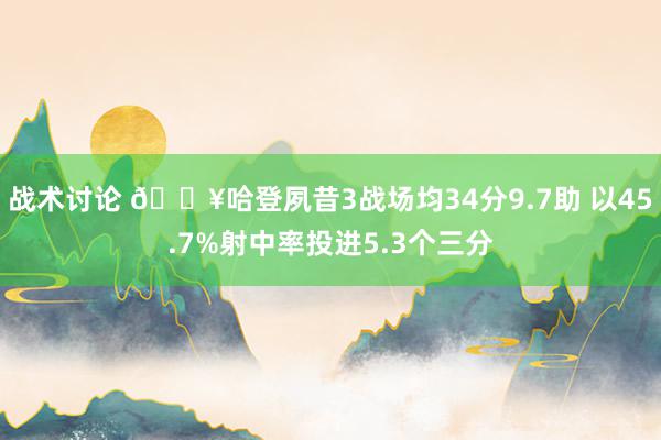 战术讨论 🔥哈登夙昔3战场均34分9.7助 以45.7%射中率投进5.3个三分