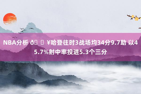 NBA分析 🔥哈登往时3战场均34分9.7助 以45.7%射中率投进5.3个三分