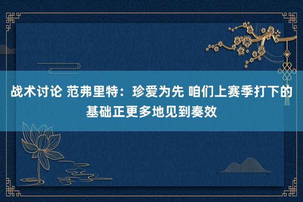 战术讨论 范弗里特：珍爱为先 咱们上赛季打下的基础正更多地见到奏效