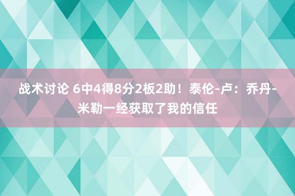 战术讨论 6中4得8分2板2助！泰伦-卢：乔丹-米勒一经获取了我的信任