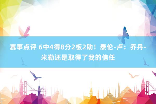 赛事点评 6中4得8分2板2助！泰伦-卢：乔丹-米勒还是取得了我的信任