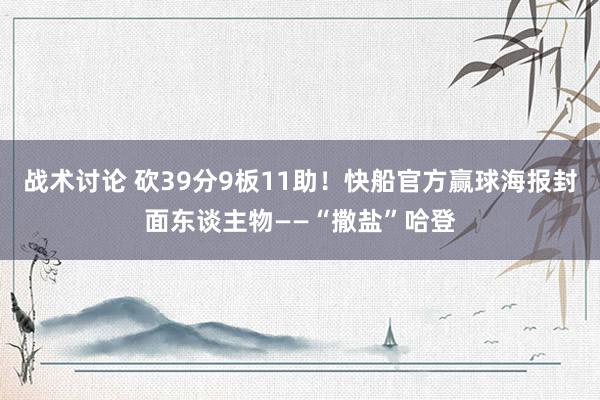 战术讨论 砍39分9板11助！快船官方赢球海报封面东谈主物——“撒盐”哈登