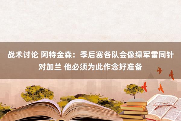 战术讨论 阿特金森：季后赛各队会像绿军雷同针对加兰 他必须为此作念好准备