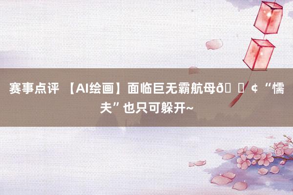 赛事点评 【AI绘画】面临巨无霸航母🚢 “懦夫”也只可躲开~