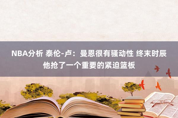 NBA分析 泰伦-卢：曼恩很有骚动性 终末时辰他抢了一个重要的紧迫篮板