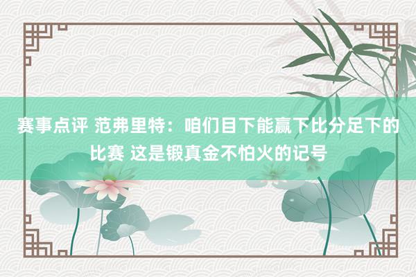 赛事点评 范弗里特：咱们目下能赢下比分足下的比赛 这是锻真金不怕火的记号