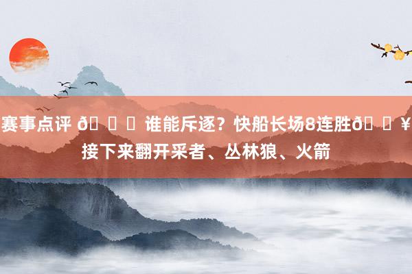 赛事点评 😉谁能斥逐？快船长场8连胜🔥接下来翻开采者、丛林狼、火箭