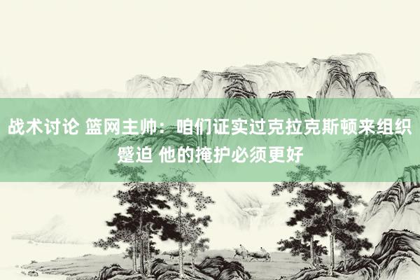 战术讨论 篮网主帅：咱们证实过克拉克斯顿来组织蹙迫 他的掩护必须更好