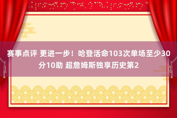 赛事点评 更进一步！哈登活命103次单场至少30分10助 超詹姆斯独享历史第2