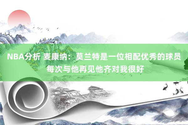 NBA分析 麦康纳：莫兰特是一位相配优秀的球员 每次与他再见他齐对我很好