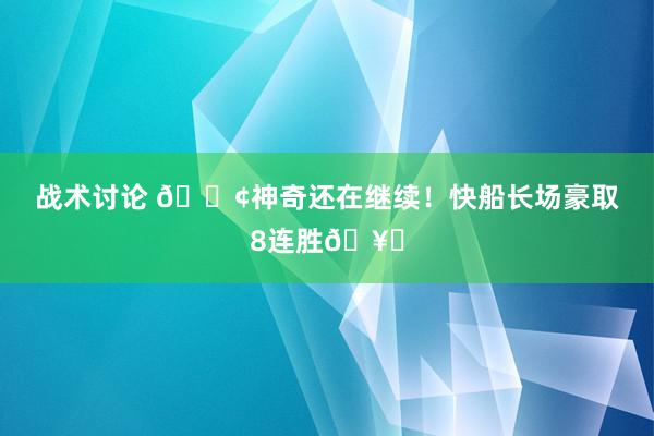 战术讨论 🚢神奇还在继续！快船长场豪取8连胜🥏