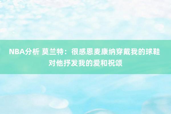 NBA分析 莫兰特：很感恩麦康纳穿戴我的球鞋 对他抒发我的爱和祝颂