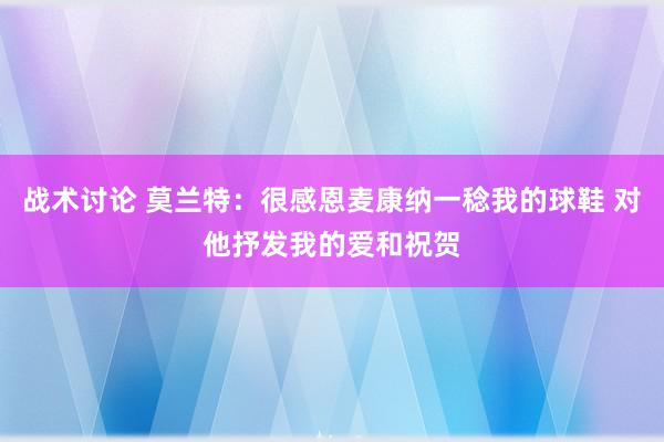 战术讨论 莫兰特：很感恩麦康纳一稔我的球鞋 对他抒发我的爱和祝贺