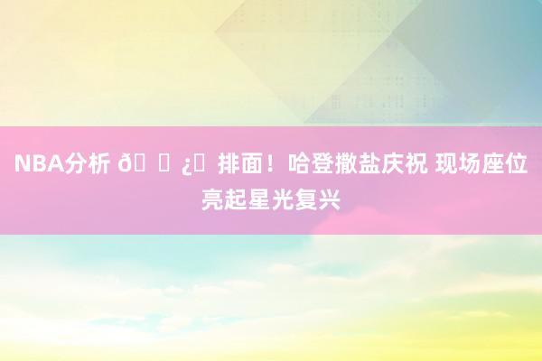 NBA分析 🐿️排面！哈登撒盐庆祝 现场座位亮起星光复兴