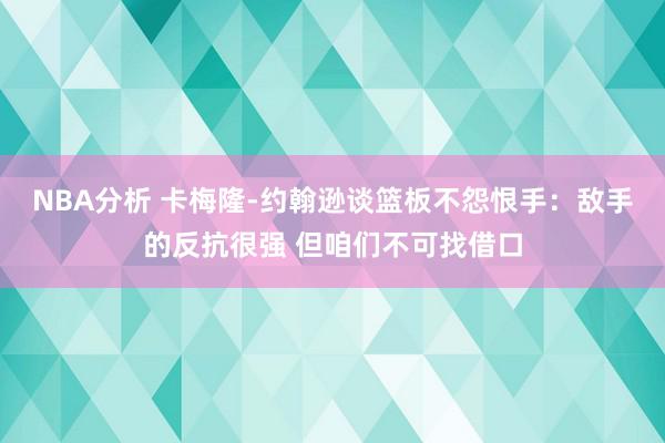 NBA分析 卡梅隆-约翰逊谈篮板不怨恨手：敌手的反抗很强 但咱们不可找借口