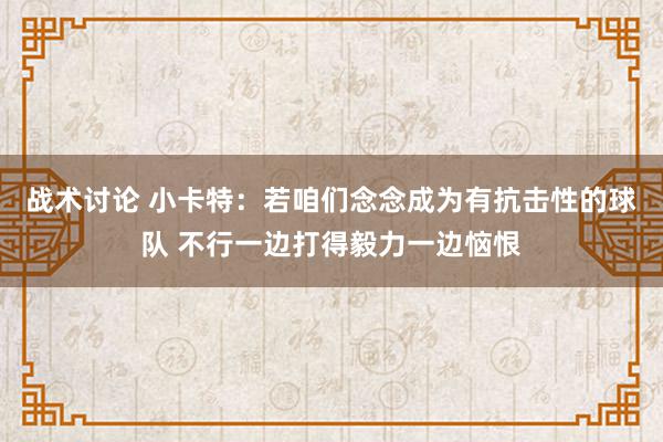 战术讨论 小卡特：若咱们念念成为有抗击性的球队 不行一边打得毅力一边恼恨