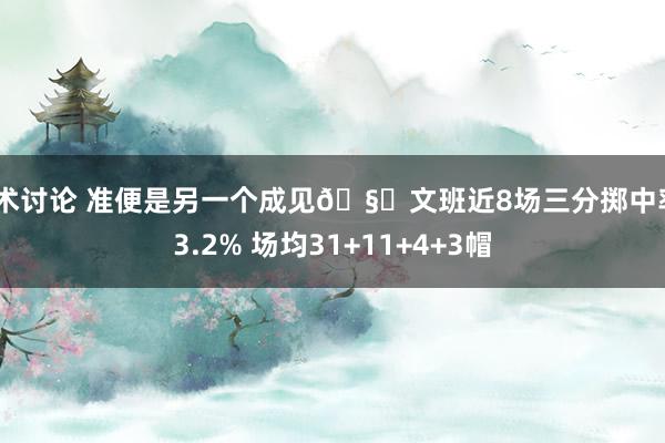 战术讨论 准便是另一个成见🧐文班近8场三分掷中率43.2% 场均31+11+4+3帽