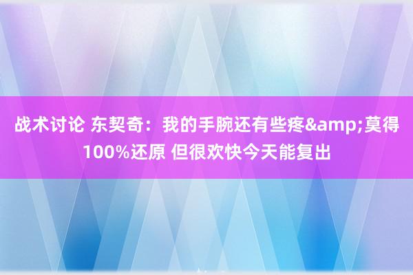 战术讨论 东契奇：我的手腕还有些疼&莫得100%还原 但很欢快今天能复出