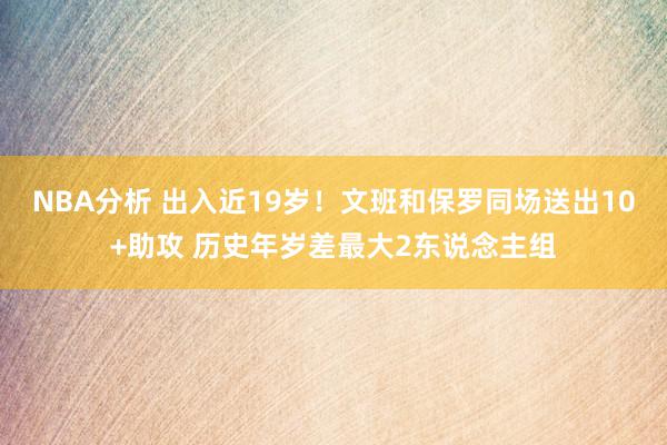 NBA分析 出入近19岁！文班和保罗同场送出10+助攻 历史年岁差最大2东说念主组