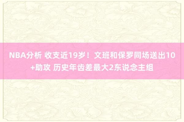 NBA分析 收支近19岁！文班和保罗同场送出10+助攻 历史年齿差最大2东说念主组