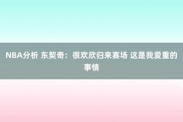 NBA分析 东契奇：很欢欣归来赛场 这是我爱重的事情