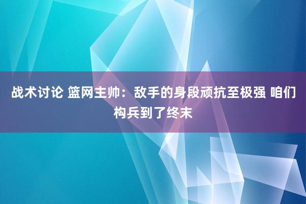 战术讨论 篮网主帅：敌手的身段顽抗至极强 咱们构兵到了终末