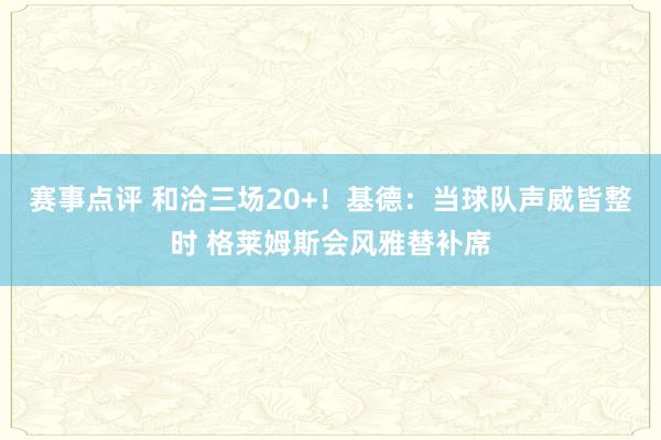 赛事点评 和洽三场20+！基德：当球队声威皆整时 格莱姆斯会风雅替补席