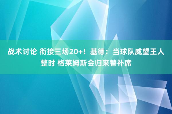 战术讨论 衔接三场20+！基德：当球队威望王人整时 格莱姆斯会归来替补席