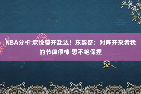 NBA分析 欢悦复开赴达！东契奇：对阵开采者我的节律很棒 思不绝保捏