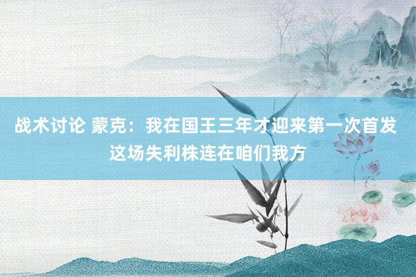 战术讨论 蒙克：我在国王三年才迎来第一次首发 这场失利株连在咱们我方