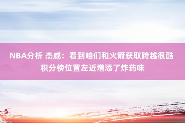 NBA分析 杰威：看到咱们和火箭获取跨越很酷 积分榜位置左近增添了炸药味