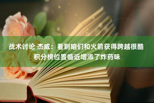 战术讨论 杰威：看到咱们和火箭获得跨越很酷 积分榜位置临近增添了炸药味