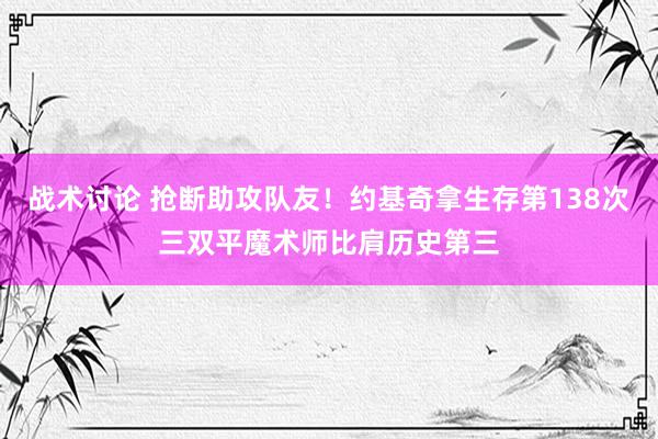 战术讨论 抢断助攻队友！约基奇拿生存第138次三双平魔术师比肩历史第三