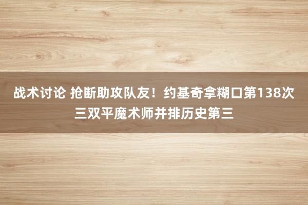 战术讨论 抢断助攻队友！约基奇拿糊口第138次三双平魔术师并排历史第三